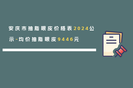安庆市抽脂眼皮价格表2024公示-均价抽脂眼皮9446元