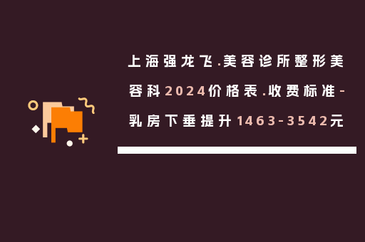 上海强龙飞.美容诊所整形美容科2024价格表.收费标准-乳房下垂提升1463-3542元