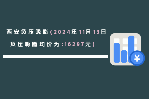 西安负压吸脂(2024年11月13日负压吸脂均价为：16297元)