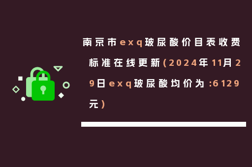 南京市exq玻尿酸价目表收费标准在线更新(2024年11月29日exq玻尿酸均价为：6129元)